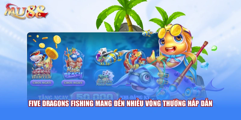 Five Dragons Fishing mang đến nhiều vòng thưởng hấp dẫn